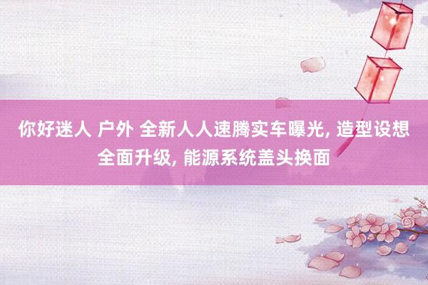 你好迷人 户外 全新人人速腾实车曝光， 造型设想全面升级， 能源系统盖头换面