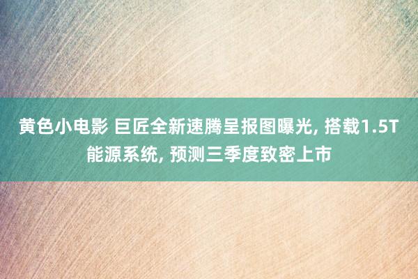 黄色小电影 巨匠全新速腾呈报图曝光， 搭载1.5T能源系统， 预测三季度致密上市