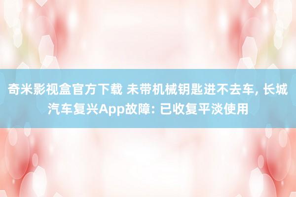 奇米影视盒官方下载 未带机械钥匙进不去车， 长城汽车复兴App故障: 已收复平淡使用