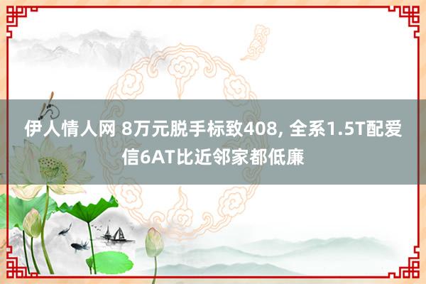伊人情人网 8万元脱手标致408， 全系1.5T配爱信6AT比近邻家都低廉