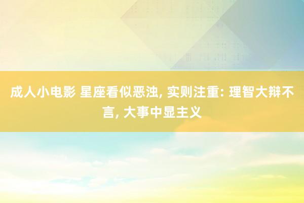 成人小电影 星座看似恶浊， 实则注重: 理智大辩不言， 大事中显主义