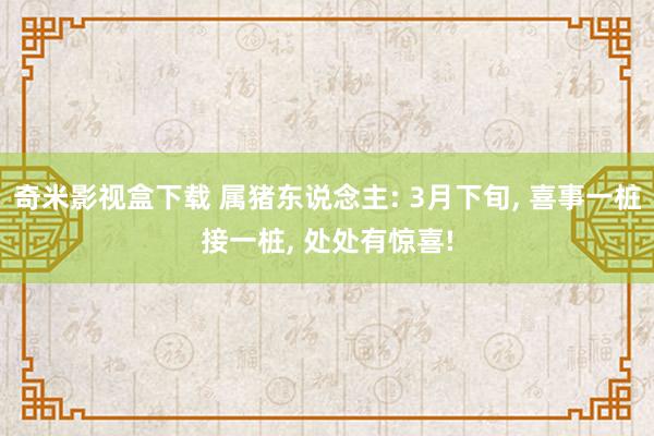 奇米影视盒下载 属猪东说念主: 3月下旬， 喜事一桩接一桩， 处处有惊喜!