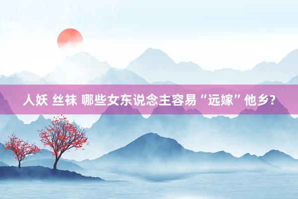 人妖 丝袜 哪些女东说念主容易“远嫁”他乡?