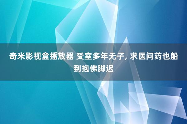奇米影视盒播放器 受室多年无子， 求医问药也船到抱佛脚迟