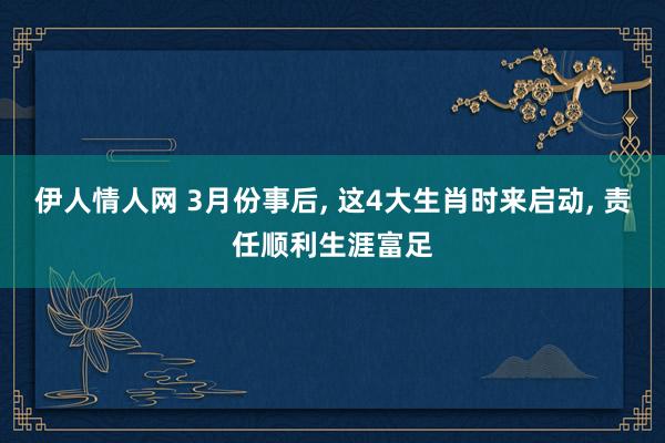 伊人情人网 3月份事后， 这4大生肖时来启动， 责任顺利生涯富足