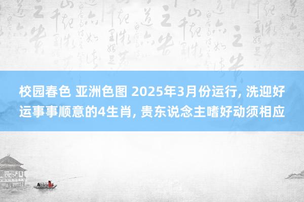 校园春色 亚洲色图 2025年3月份运行， 洗迎好运事事顺意的4生肖， 贵东说念主嗜好动须相应