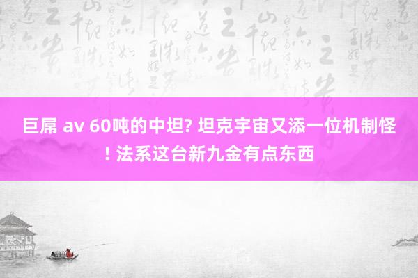 巨屌 av 60吨的中坦? 坦克宇宙又添一位机制怪! 法系这台新九金有点东西