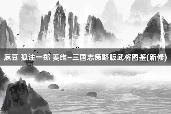 麻豆 孤注一掷 姜维—三国志策略版武将图鉴(新修)