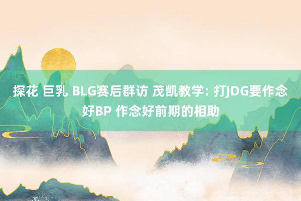 探花 巨乳 BLG赛后群访 茂凯教学: 打JDG要作念好BP 作念好前期的相助