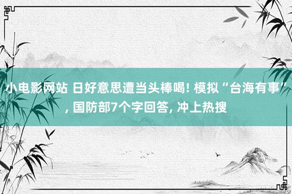 小电影网站 日好意思遭当头棒喝! 模拟“台海有事”， 国防部7个字回答， 冲上热搜