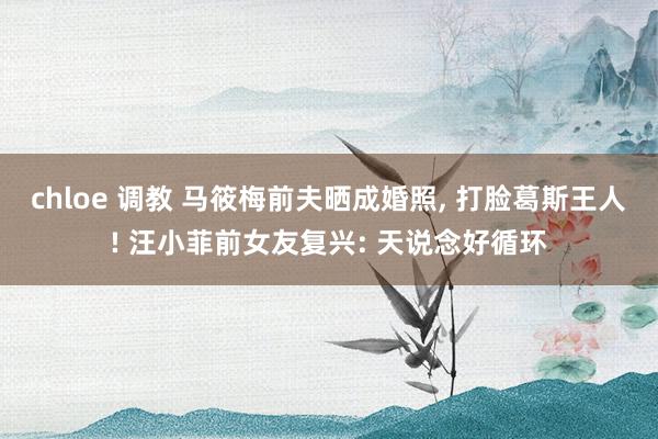 chloe 调教 马筱梅前夫晒成婚照， 打脸葛斯王人! 汪小菲前女友复兴: 天说念好循环