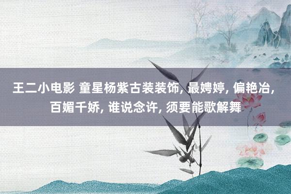 王二小电影 童星杨紫古装装饰， 最娉婷， 偏艳冶， 百媚千娇， 谁说念许， 须要能歌解舞