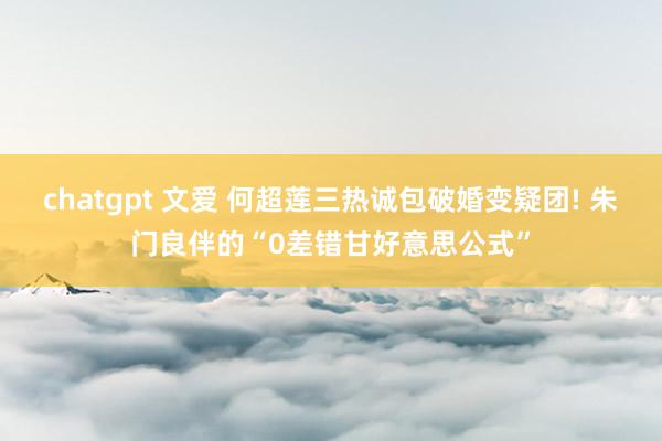 chatgpt 文爱 何超莲三热诚包破婚变疑团! 朱门良伴的“0差错甘好意思公式”