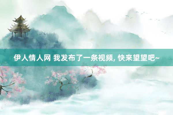 伊人情人网 我发布了一条视频， 快来望望吧~