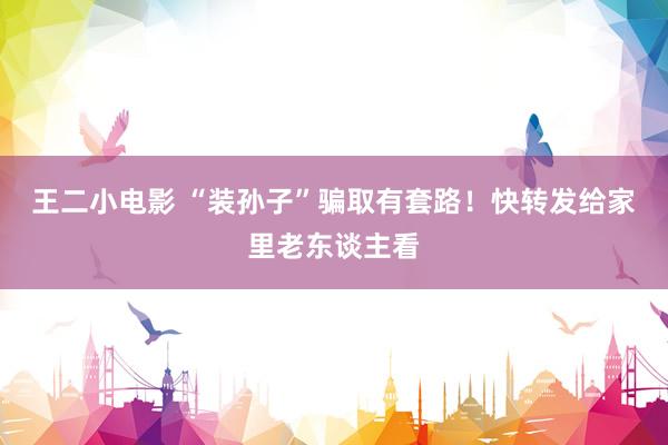 王二小电影 “装孙子”骗取有套路！快转发给家里老东谈主看