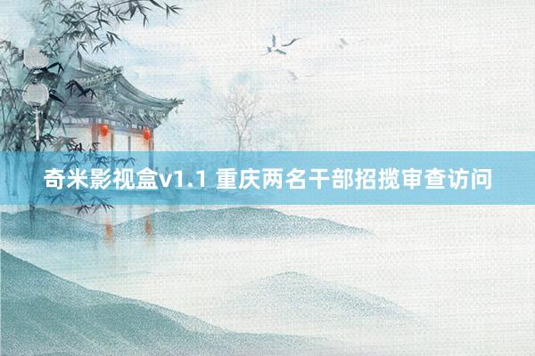 奇米影视盒v1.1 重庆两名干部招揽审查访问