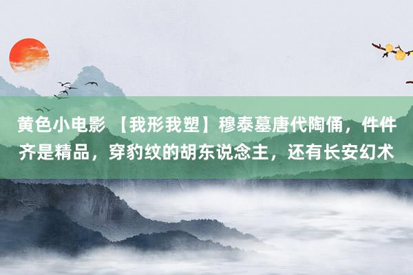 黄色小电影 【我形我塑】穆泰墓唐代陶俑，件件齐是精品，穿豹纹的胡东说念主，还有长安幻术