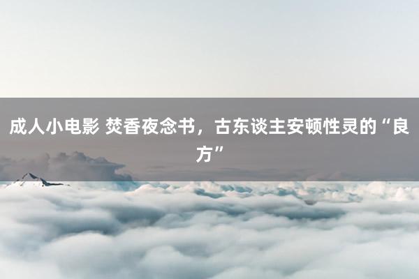 成人小电影 焚香夜念书，古东谈主安顿性灵的“良方”