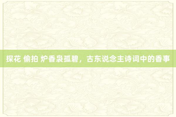 探花 偷拍 炉香袅孤碧，古东说念主诗词中的香事