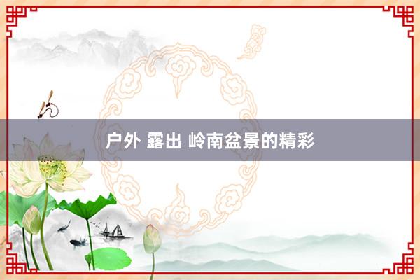 户外 露出 岭南盆景的精彩