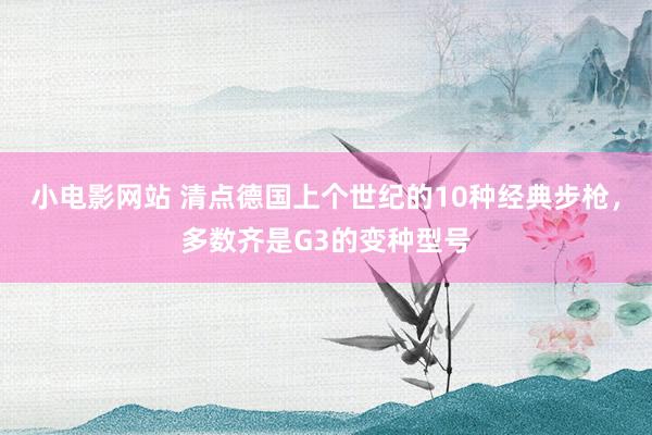 小电影网站 清点德国上个世纪的10种经典步枪，多数齐是G3的变种型号