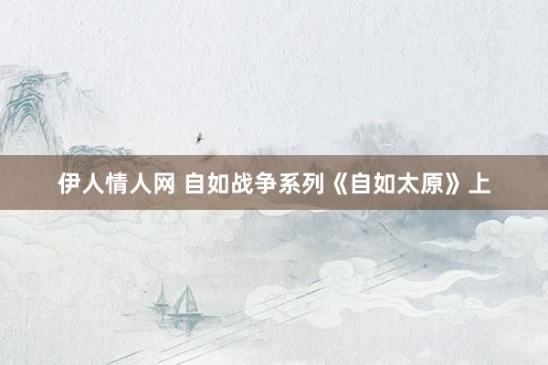 伊人情人网 自如战争系列《自如太原》上