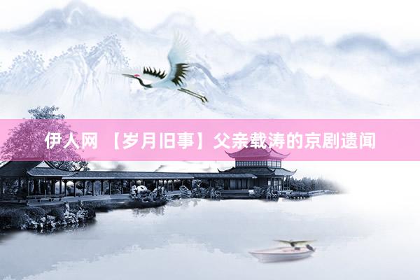 伊人网 【岁月旧事】父亲载涛的京剧遗闻