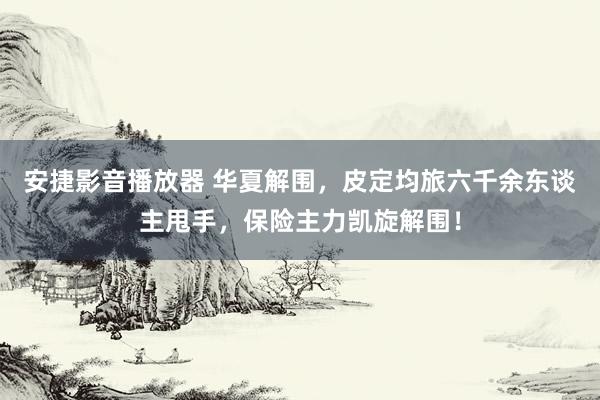 安捷影音播放器 华夏解围，皮定均旅六千余东谈主甩手，保险主力凯旋解围！