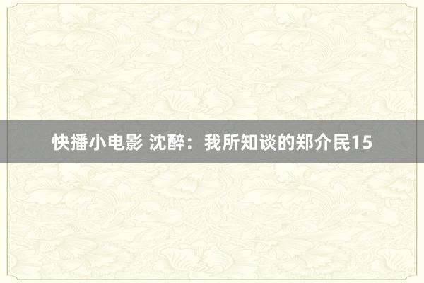 快播小电影 沈醉：我所知谈的郑介民15