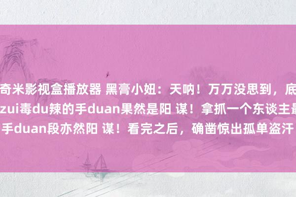 奇米影视盒播放器 黑膏小妞：天呐！万万没思到，底本拉别东谈主下水最zui毒du辣的手duan果然是阳 谋！拿抓一个东谈主最阴heng狠的手duan段亦然阳 谋！看完之后，确凿惊出孤单盗汗！不愧是达官朱紫的谈判贤达！什么捧...