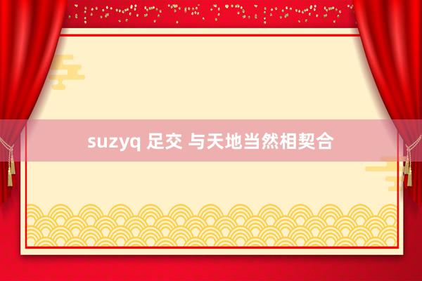 suzyq 足交 与天地当然相契合