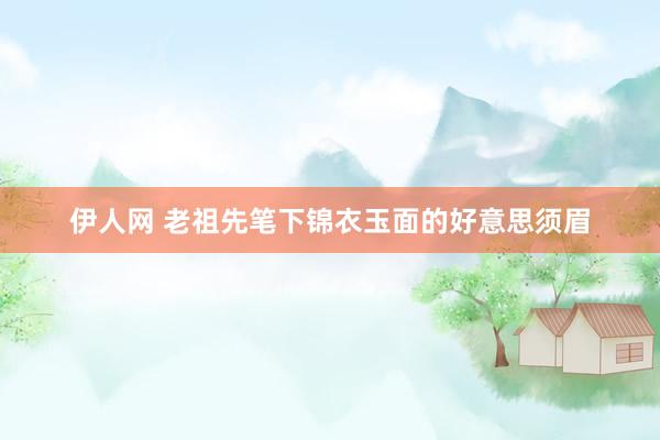 伊人网 老祖先笔下锦衣玉面的好意思须眉