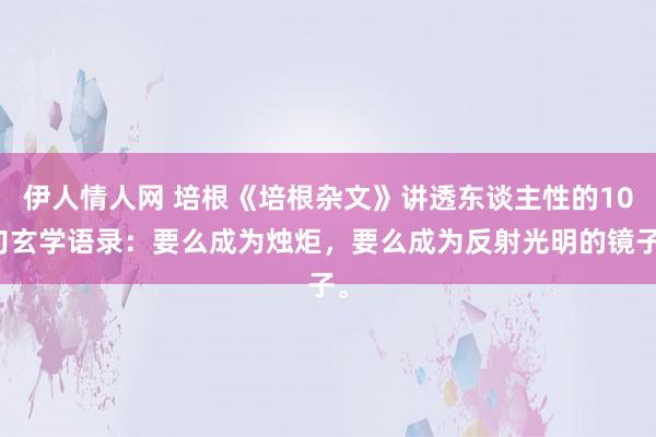 伊人情人网 培根《培根杂文》讲透东谈主性的10句玄学语录：要么成为烛炬，要么成为反射光明的镜子。