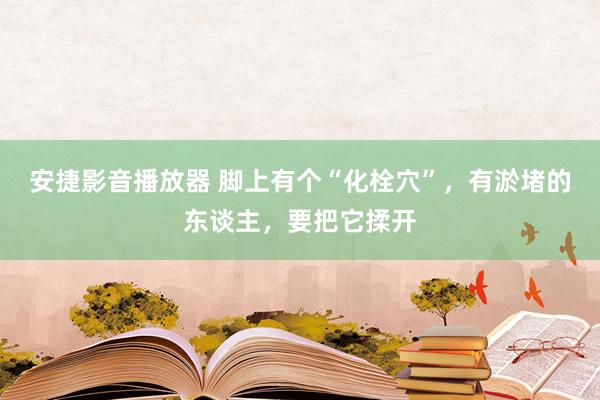 安捷影音播放器 脚上有个“化栓穴”，有淤堵的东谈主，要把它揉开