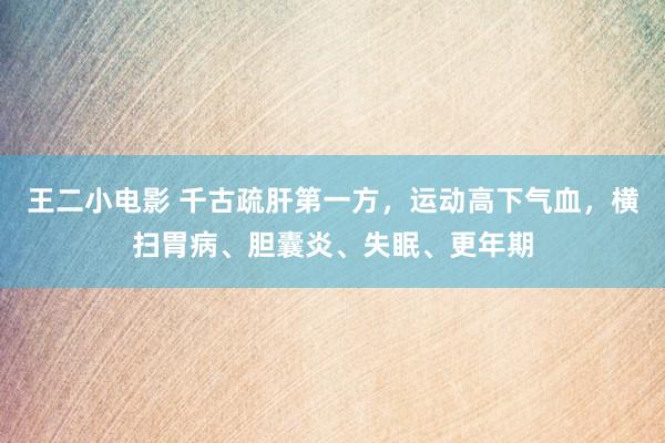 王二小电影 千古疏肝第一方，运动高下气血，横扫胃病、胆囊炎、失眠、更年期