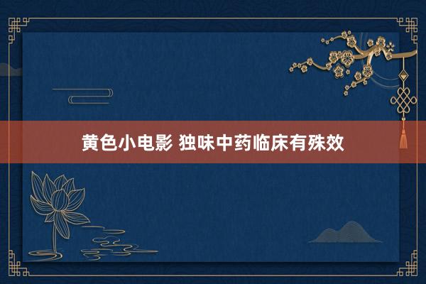 黄色小电影 独味中药临床有殊效
