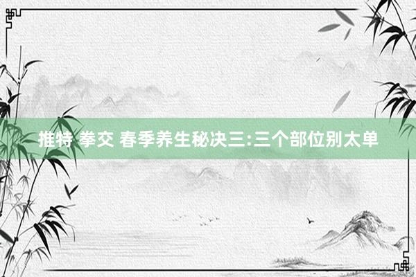 推特 拳交 春季养生秘决三:三个部位别太单