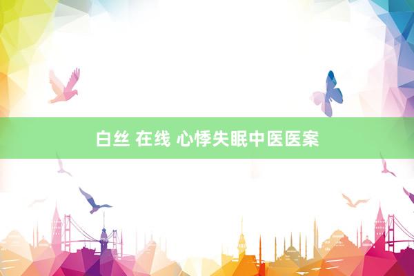 白丝 在线 心悸失眠中医医案