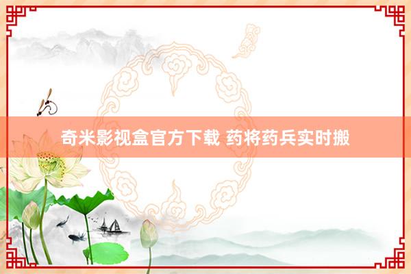 奇米影视盒官方下载 药将药兵实时搬