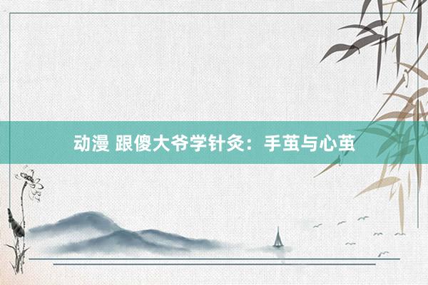 动漫 跟傻大爷学针灸：手茧与心茧