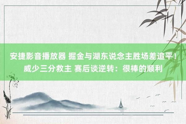 安捷影音播放器 掘金与湖东说念主胜场差追平！威少三分救主 赛后谈逆转：很棒的顺利
