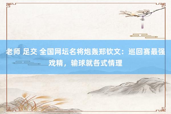 老师 足交 全国网坛名将炮轰郑钦文：巡回赛最强戏精，输球就各式情理