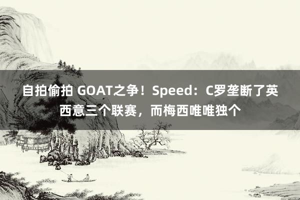 自拍偷拍 GOAT之争！Speed：C罗垄断了英西意三个联赛，而梅西唯唯独个