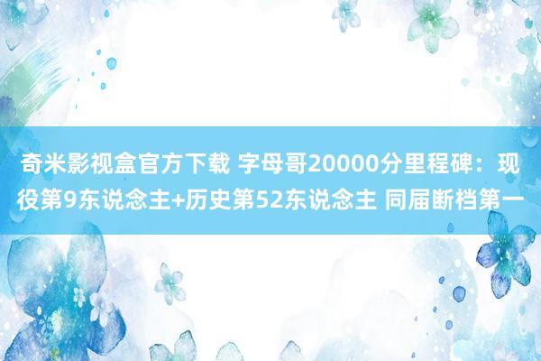 奇米影视盒官方下载 字母哥20000分里程碑：现役第9东说念主+历史第52东说念主 同届断档第一