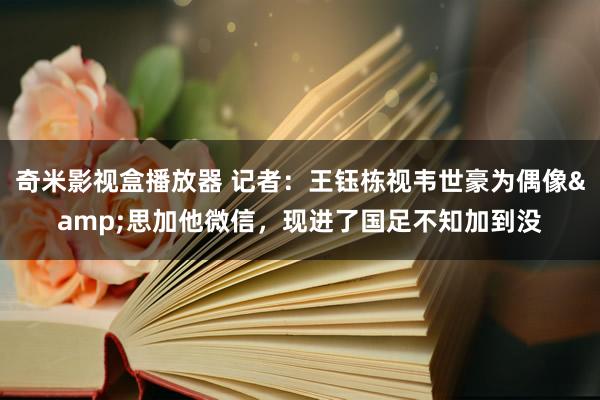 奇米影视盒播放器 记者：王钰栋视韦世豪为偶像&思加他微信，现进了国足不知加到没