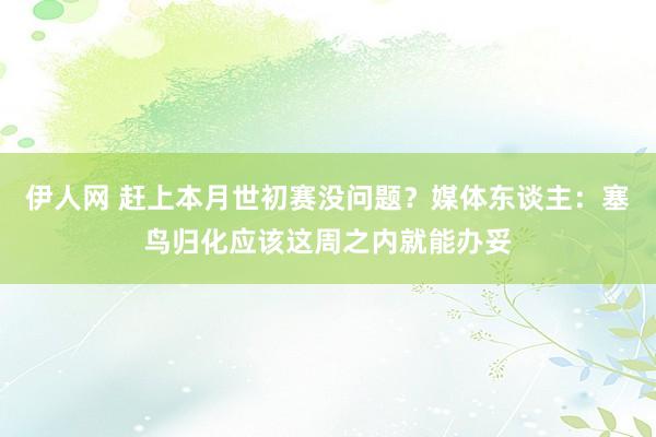伊人网 赶上本月世初赛没问题？媒体东谈主：塞鸟归化应该这周之内就能办妥