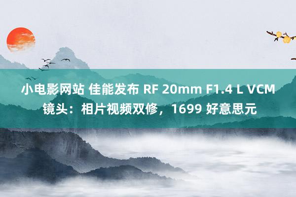 小电影网站 佳能发布 RF 20mm F1.4 L VCM 镜头：相片视频双修，1699 好意思元