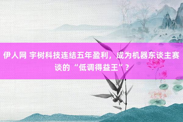 伊人网 宇树科技连结五年盈利，成为机器东谈主赛谈的 “低调得益王”？
